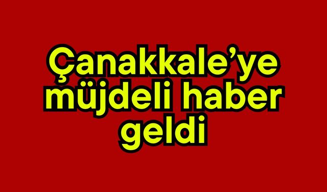 Çanakkale’ye müjdeli haber geldi