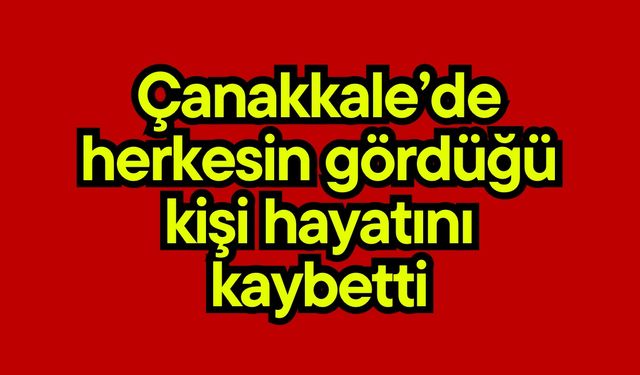 Çanakkale’de herkesin gördüğü kişi hayatını kaybetti