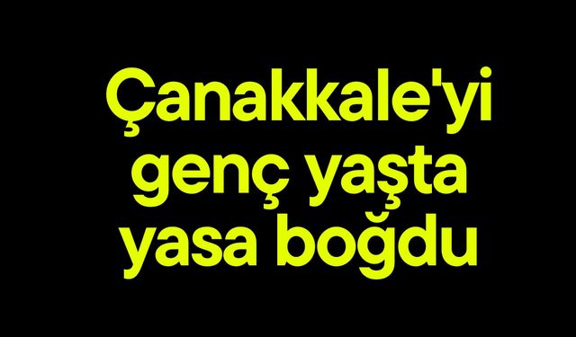 Çanakkale'yi genç yaşta yasa boğdu