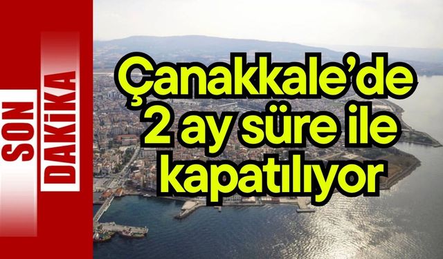 Çanakkale’de  2 ay süre ile kapatılıyor