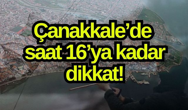 Çanakkale’de saat 16’ya kadar dikkat!