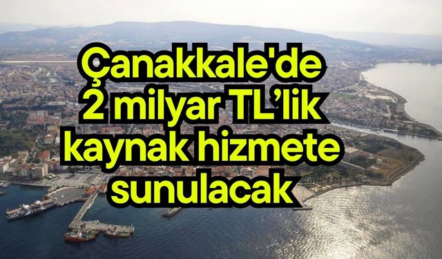 Çanakkale'de 2 milyar TL’lik kaynak hizmete sunulacak