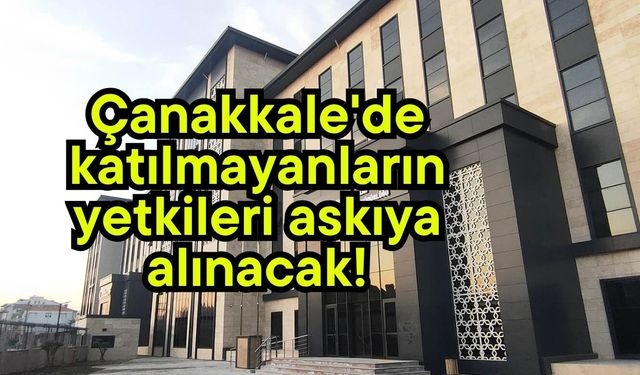 Çanakkale'de katılmayanların yetkileri askıya alınacak!