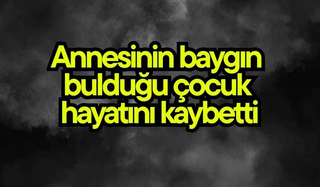 Annesinin baygın  bulduğu çocuk  hayatını kaybetti