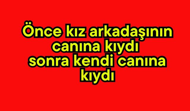 Önce kız arkadaşının canına kıydı sonra kendi canına kıydı