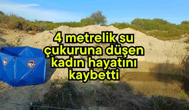 4 metrelik su çukuruna düşen kadın hayatını kaybetti