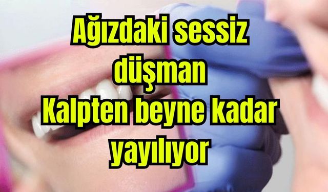 Ağızdaki sessiz düşman: Kalpten beyne kadar yayılıyor