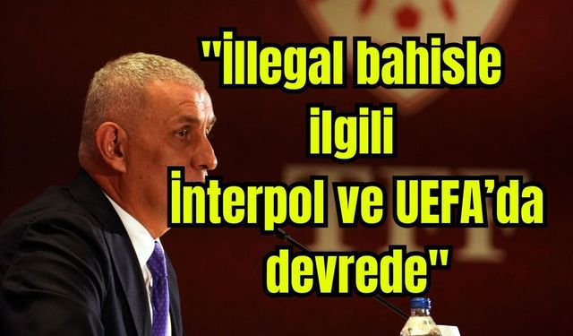 "İllegal bahisle ilgili İnterpol ve UEFA’da devrede"