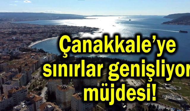 Çanakkale’ye sınırlar genişliyor müjdesi!