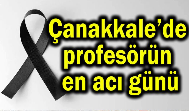 Çanakkale’de profesörün en acı günü