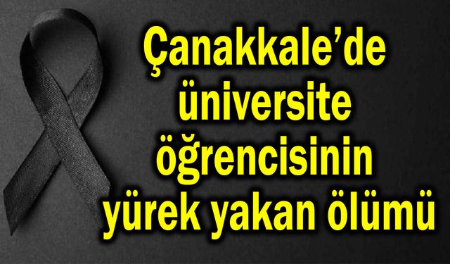Çanakkale’de üniversite öğrencisinin, yürek yakan ölümü