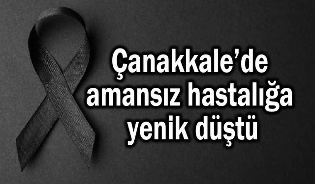 Çanakkale’de amansız hastalığa yenik düştü