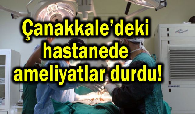 Çanakkale’deki hastanede ameliyatlar durdu!