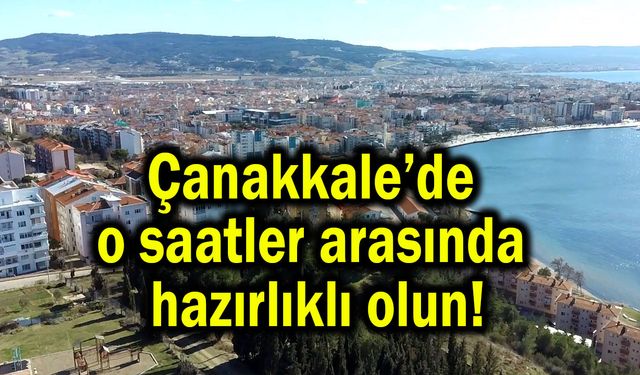 Çanakkale’de o saatler arasında hazırlıklı olun!