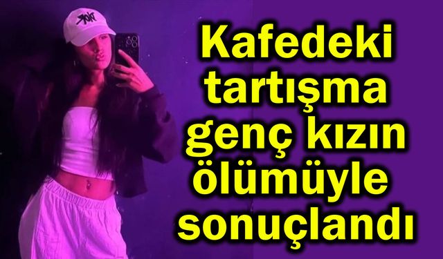 Kafedeki tartışma genç kızın ölümüyle sonuçlandı