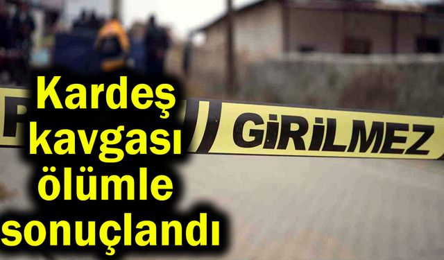 Kardeş kavgası ölümle sonuçlandı