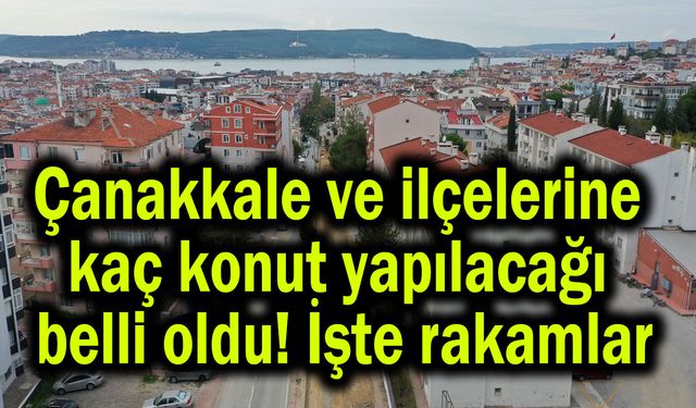 Çanakkale ve ilçelerine kaç konut yapılacağı belli oldu