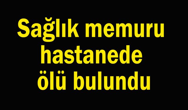 Sağlık memuru hastanede ölü bulundu