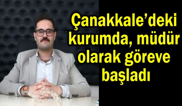 Çanakkale’deki kurumda, müdür olarak göreve başladı
