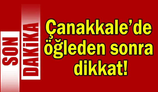 Çanakkale’de öğleden sonra dikkat!