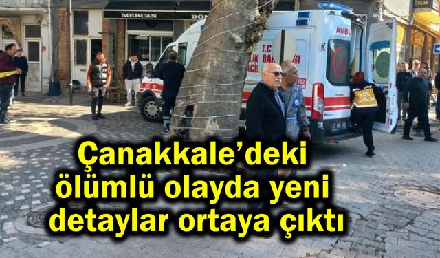 Çanakkale’deki ölümlü olayda yeni detaylar ortaya çıktı