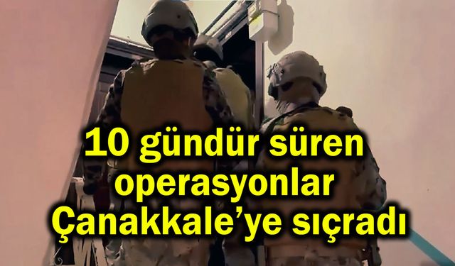 10 gündür süren operasyonlar Çanakkale’ye sıçradı