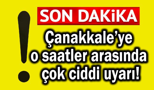 Çanakkale’ye o saatler arasında çok ciddi uyarı!