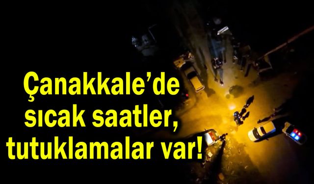 Çanakkale’de sıcak saatler, tutuklamalar var!