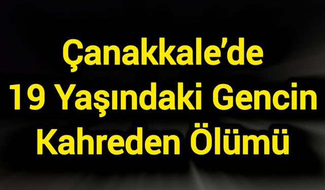 Çanakkale’de 19 Yaşındaki Gencin Kahreden Ölümü