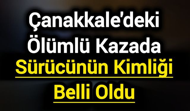 Çanakkale'deki Ölümlü Kazada Sürücünün Kimliği Belli Oldu