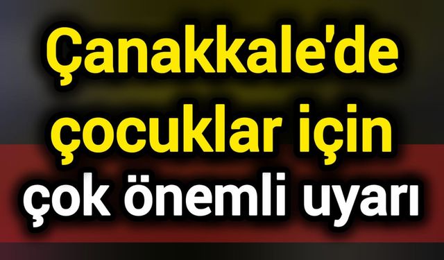 Çanakkale'de çocuklar için çok önemli uyarı