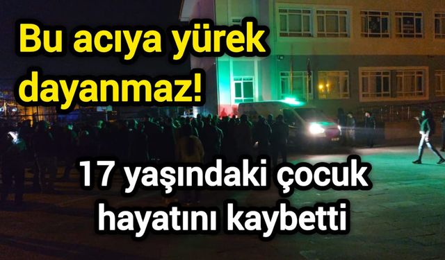 Bu acıya yürek dayanmaz! 17 yaşındaki çocuk hayatını kaybetti