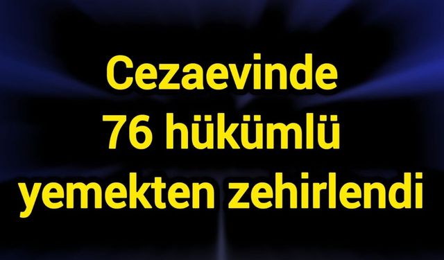 Cezaevinde 76 hükümlü yemekten zehirlendi
