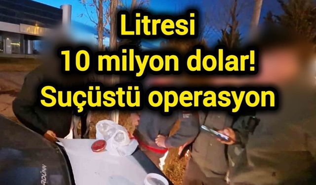 Litresi 10 milyon dolar! Suçüstü operasyon