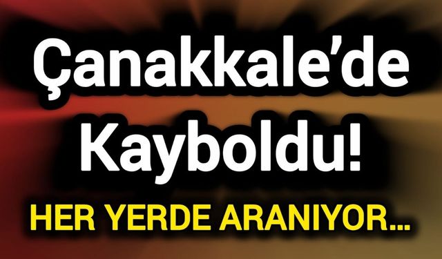 Çanakkale’de Kayboldu! Her Yerde Aranıyor…