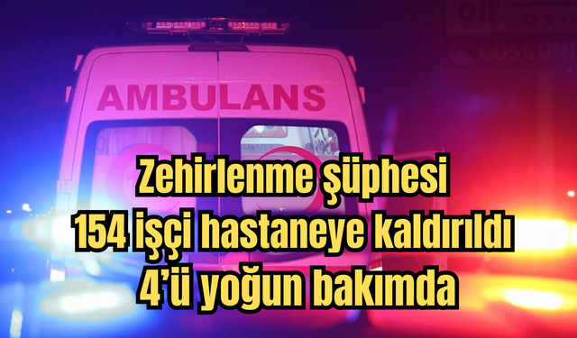 Zehirlenme şüphesi: 154 işçi hastaneye kaldırıldı, 4’ü yoğun bakımda