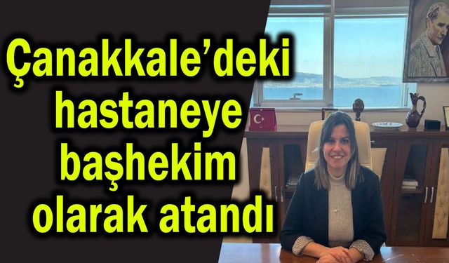 Çanakkale’deki hastaneye başhekim olarak atandı