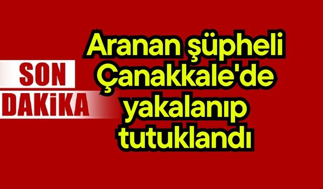 Aranan şüpheli Çanakkale'de yakalanıp tutuklandı