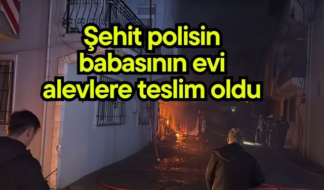 Şehit polisin babasının evi alevlere teslim oldu