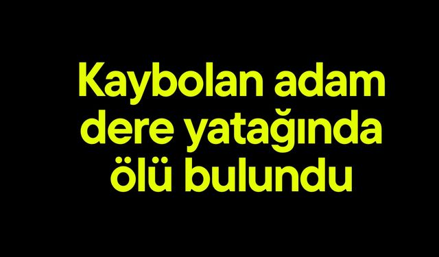 Kaybolan adam dere yatağında ölü bulundu