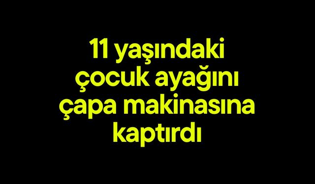 11 yaşındaki çocuk ayağını çapa makinasına kaptırdı