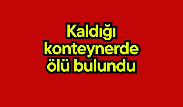 Kaldığı konteynerde ölü bulundu