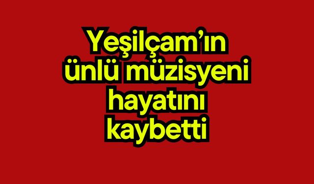 Yeşilçam’ın ünlü müzisyeni hayatını kaybetti