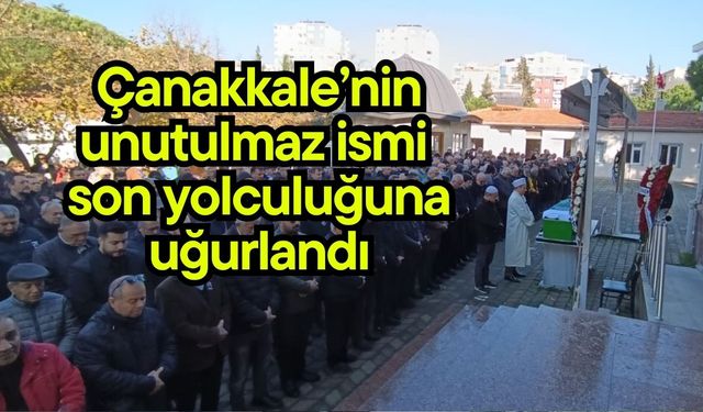 Çanakkale’nin unutulmaz ismi son yolculuğuna uğurlandı