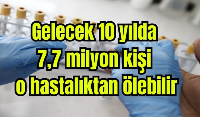''Gelecek 10 yılda 7,7 milyon kişi o hastalıktan ölebilir''
