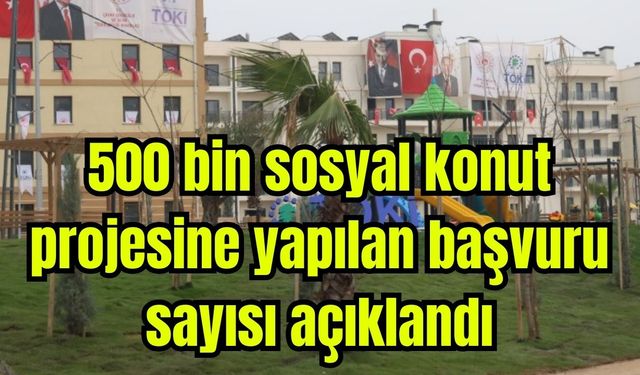 500 bin sosyal konut projesine yapılan başvuru sayısı açıklandı