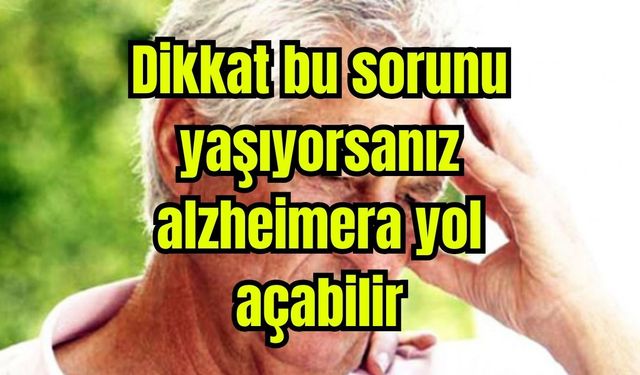 Dikkat bu sorunu yaşıyorsanız alzheimera yol açabilir