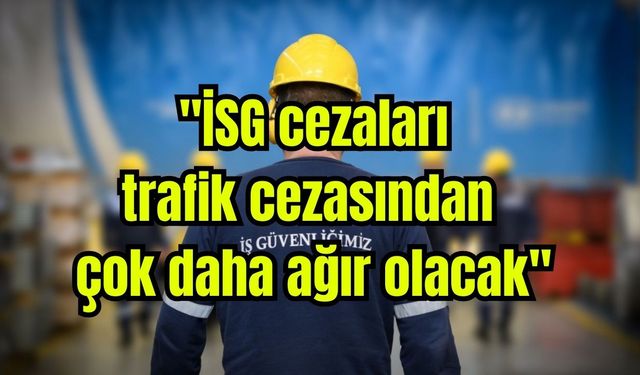 "İSG cezaları, trafik cezasından çok daha ağır olacak"