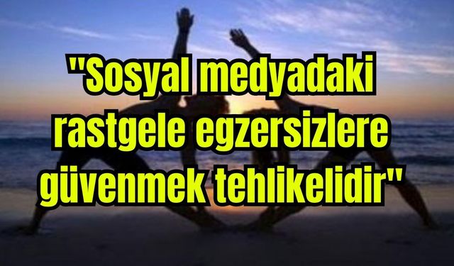 "Sosyal medyadaki rastgele egzersizlere güvenmek tehlikelidir"