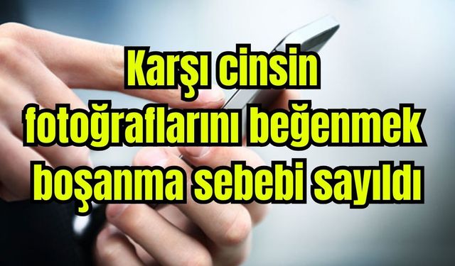 Karşı cinsin fotoğraflarını beğenmek boşanma sebebi sayıldı
